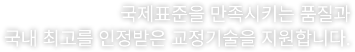 국제표준을 만족시키는 품질과 국내 최고를 인정받은 교정기술을 지원합니다